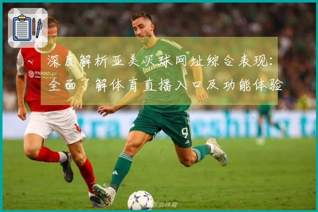 深度解析亚美买球网址综合表现：全面了解体育直播入口及功能体验