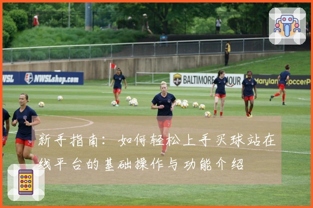 新手指南：如何轻松上手买球站在线平台的基础操作与功能介绍