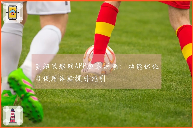 英超买球网APP版本说明：功能优化与使用体验提升指引