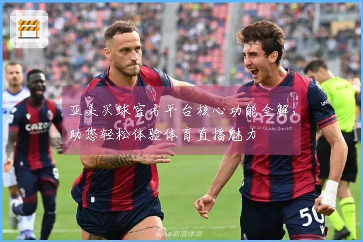 亚美买球官方平台核心功能全解，助您轻松体验体育直播魅力