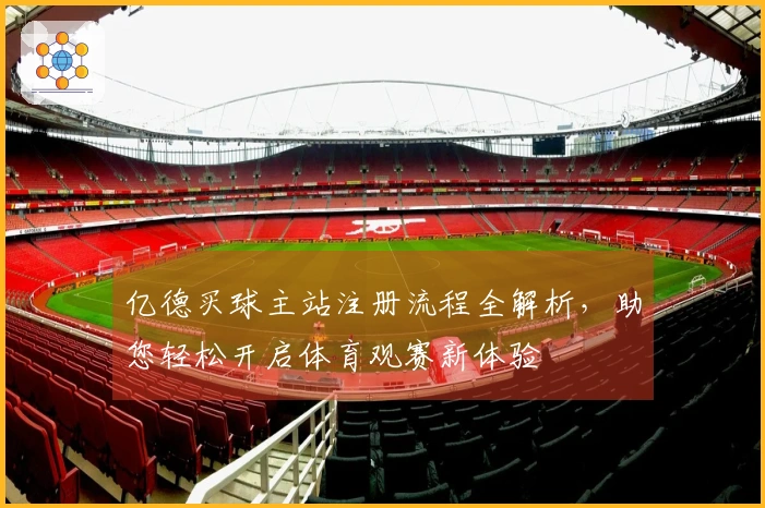亿德买球主站注册流程全解析，助您轻松开启体育观赛新体验