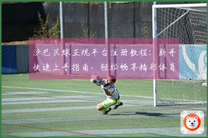 沙巴买球正规平台注册教程：新手快速上手指南，轻松畅享精彩体育直播