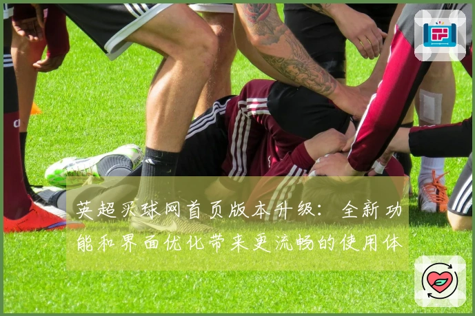 英超买球网首页版本升级：全新功能和界面优化带来更流畅的使用体验