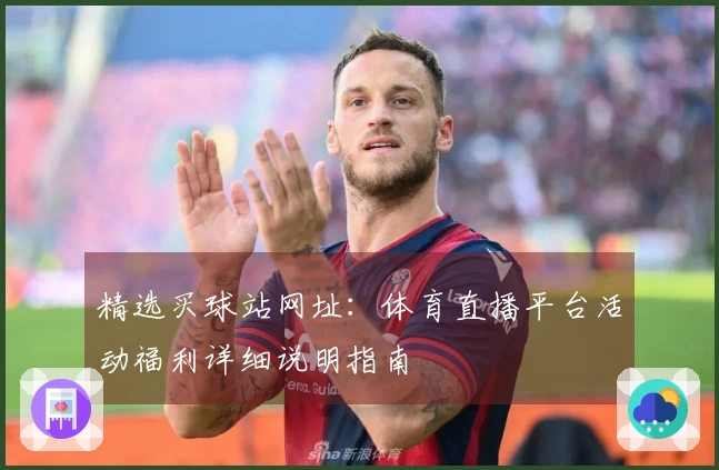 精选买球站网址：体育直播平台活动福利详细说明指南