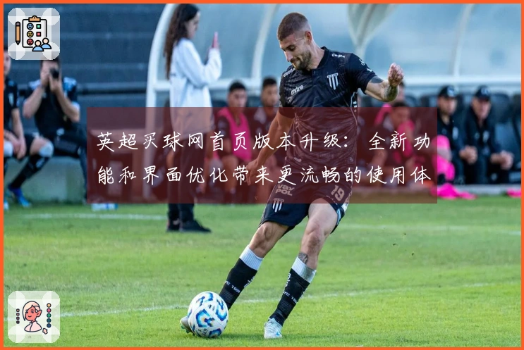 英超买球网首页版本升级：全新功能和界面优化带来更流畅的使用体验
