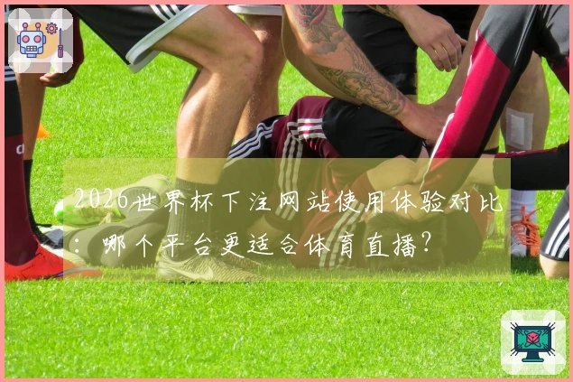 2026世界杯下注网站使用体验对比：哪个平台更适合体育直播？