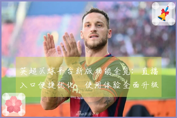 英超买球平台新版功能全览：直播入口便捷优化，使用体验全面升级
