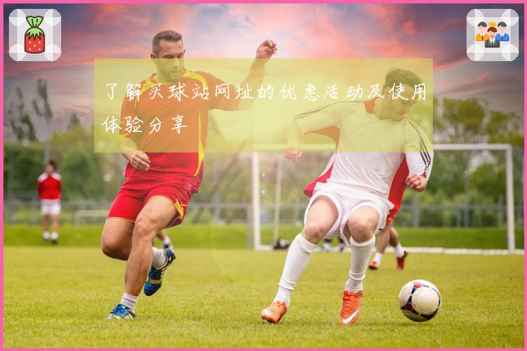 了解买球站网址的优惠活动及使用体验分享