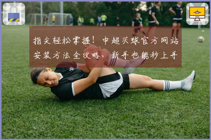 指尖轻松掌握！中超买球官方网站安装方法全攻略，新手也能秒上手