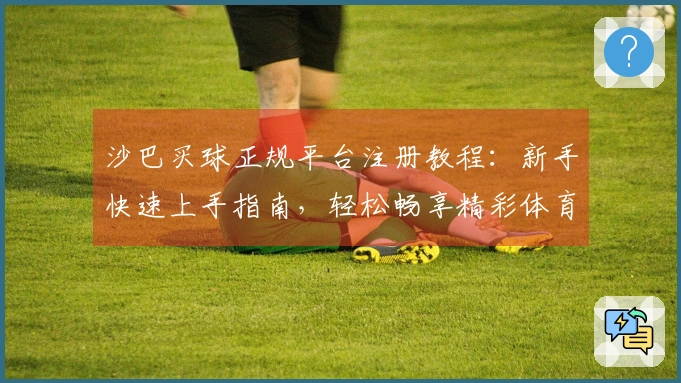 沙巴买球正规平台注册教程：新手快速上手指南，轻松畅享精彩体育直播