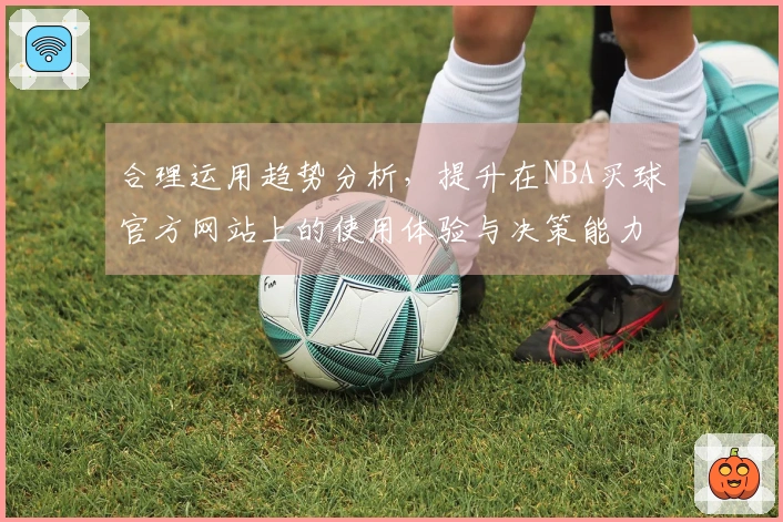 合理运用趋势分析，提升在NBA买球官方网站上的使用体验与决策能力