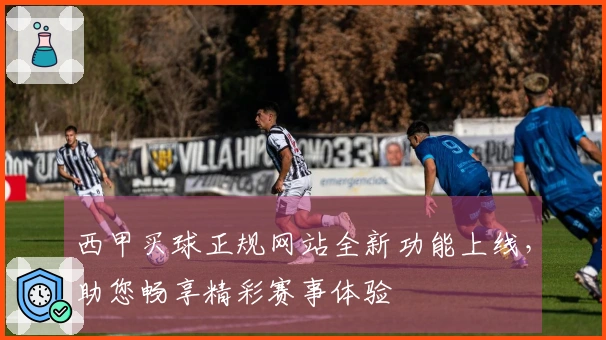 西甲买球正规网站全新功能上线，助您畅享精彩赛事体验