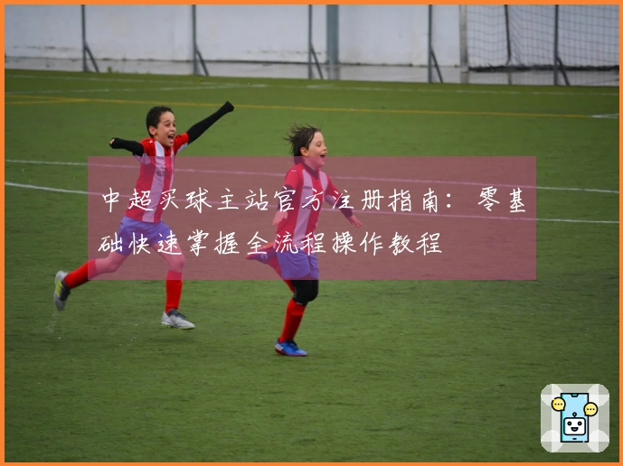 中超买球主站官方注册指南：零基础快速掌握全流程操作教程