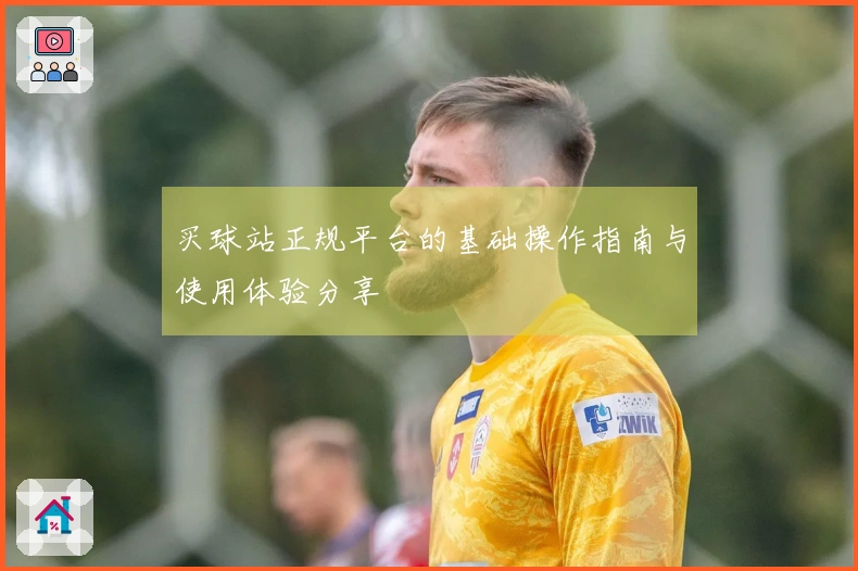 买球站正规平台的基础操作指南与使用体验分享