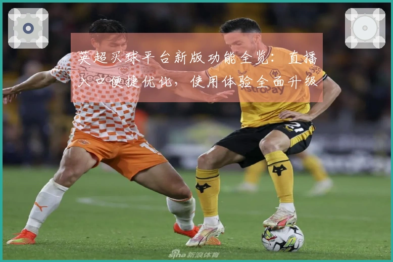 英超买球平台新版功能全览:直播入口便捷优化,使用体验全面升级