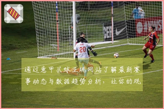 通过意甲买球正规网站了解最新赛事动态与数据趋势分析，让你的观赛体验更上一层楼
