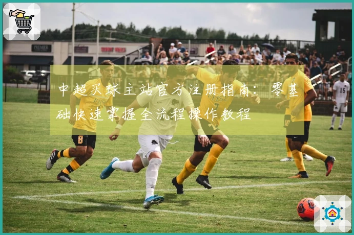 中超买球主站官方注册指南：零基础快速掌握全流程操作教程