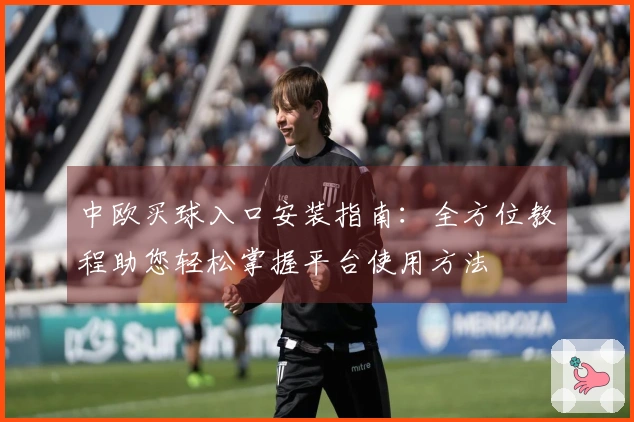 中欧买球入口安装指南：全方位教程助您轻松掌握平台使用方法
