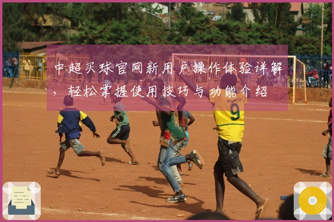 中超买球官网新用户操作体验详解，轻松掌握使用技巧与功能介绍
