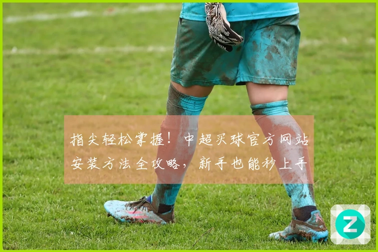 指尖轻松掌握！中超买球官方网站安装方法全攻略，新手也能秒上手