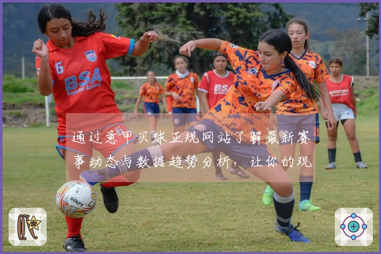 通过意甲买球正规网站了解最新赛事动态与数据趋势分析，让你的观赛体验更上一层楼
