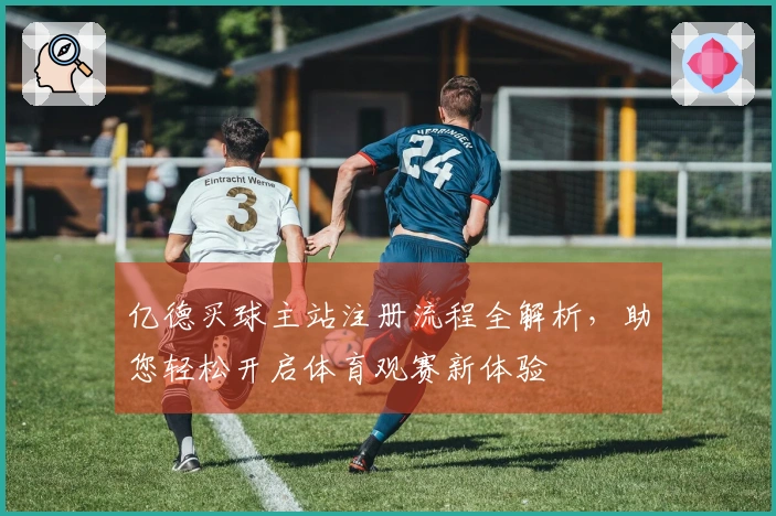 亿德买球主站注册流程全解析，助您轻松开启体育观赛新体验