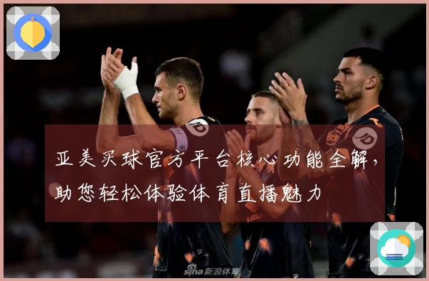 亚美买球官方平台核心功能全解，助您轻松体验体育直播魅力