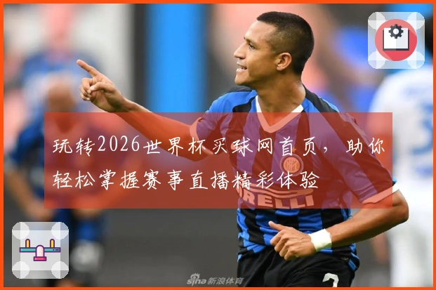 玩转2026世界杯买球网首页，助你轻松掌握赛事直播精彩体验