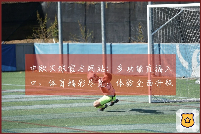 中欧买球官方网站：多功能直播入口，体育精彩尽览，体验全面升级