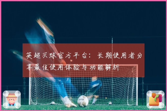 英超买球官方平台：长期使用者分享最佳使用体验与功能解析