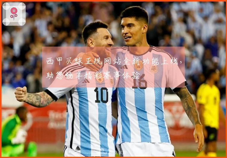西甲买球正规网站全新功能上线，助您畅享精彩赛事体验