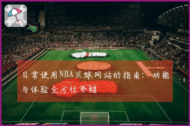日常使用NBA买球网站的指南：功能与体验全方位介绍
