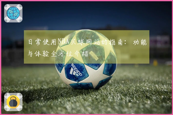 日常使用NBA买球网站的指南：功能与体验全方位介绍